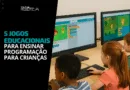 5 Jogos Educacionais para Ensinar Programação de Forma Divertida às Crianças